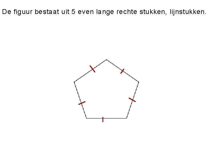 De figuur bestaat uit 5 even lange rechte stukken, lijnstukken. met gelijke ho Kun