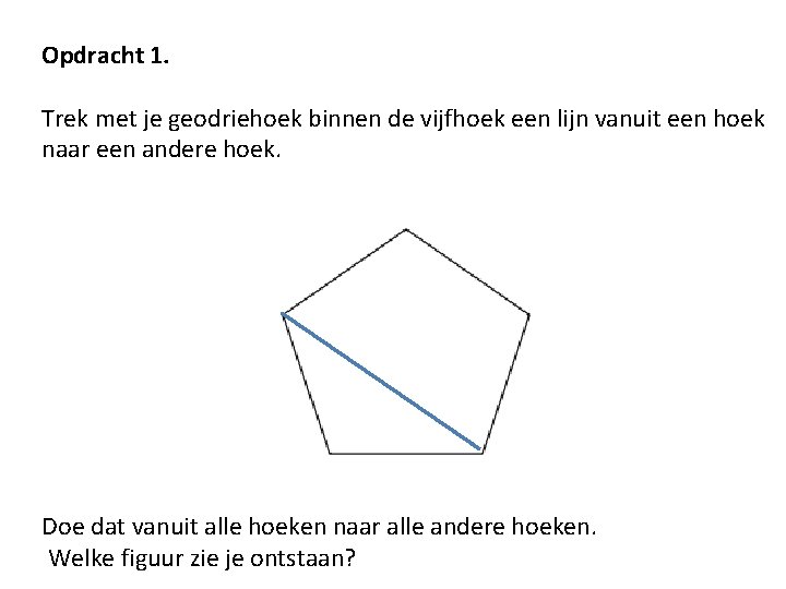 Opdracht 1. Trek met je geodriehoek binnen de vijfhoek een lijn vanuit een hoek