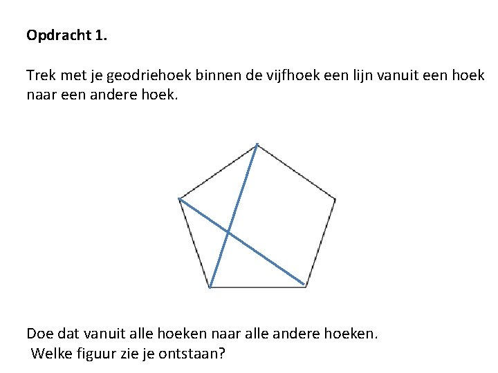 Opdracht 1. Trek met je geodriehoek binnen de vijfhoek een lijn vanuit een hoek