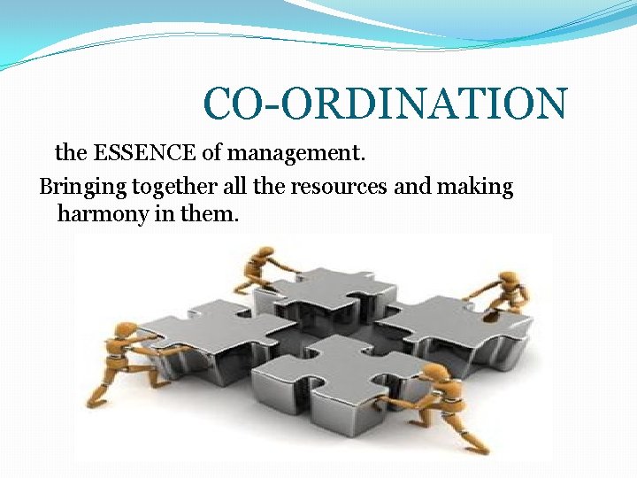 CO-ORDINATION the ESSENCE of management. Bringing together all the resources and making harmony in