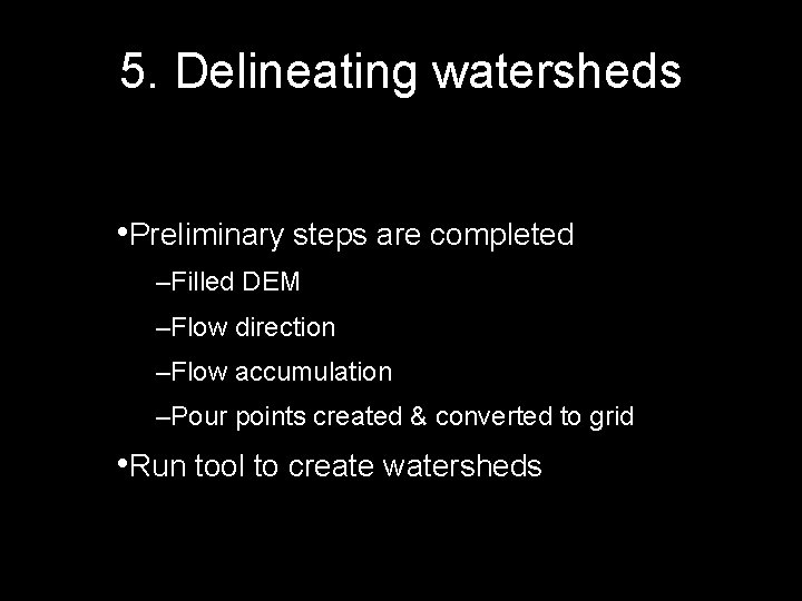 5. Delineating watersheds • Preliminary steps are completed –Filled DEM –Flow direction –Flow accumulation