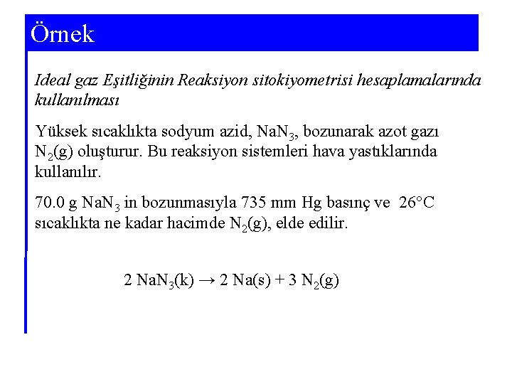 Örnek Ideal gaz Eşitliğinin Reaksiyon sitokiyometrisi hesaplamalarında kullanılması Yüksek sıcaklıkta sodyum azid, Na. N