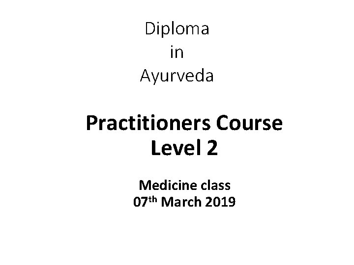 Diploma in Ayurveda Practitioners Course Level 2 Medicine class 07 th March 2019 
