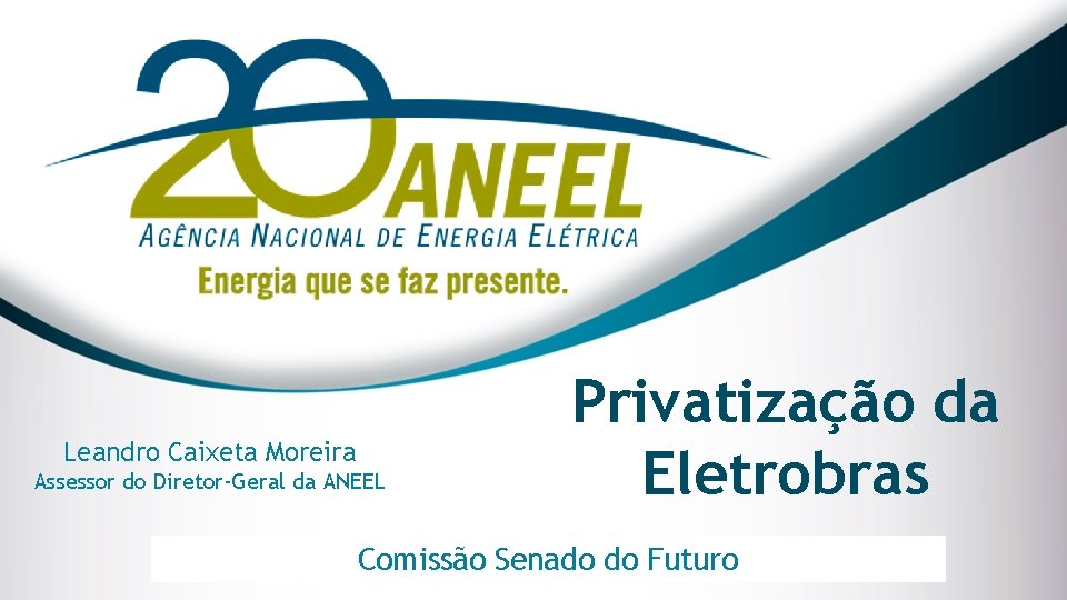 Leandro Caixeta Moreira Assessor do Diretor-Geral da ANEEL Privatização da Eletrobras Comissão Senado Cidade-UF,