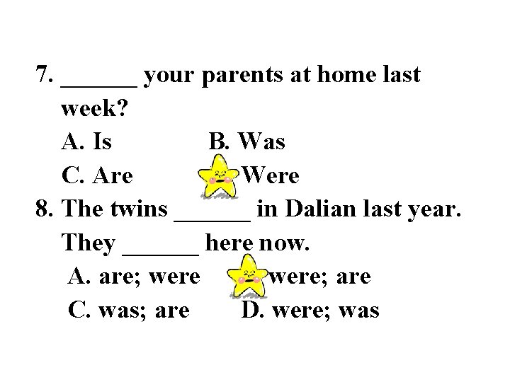 7. ______ your parents at home last week? A. Is B. Was C. Are