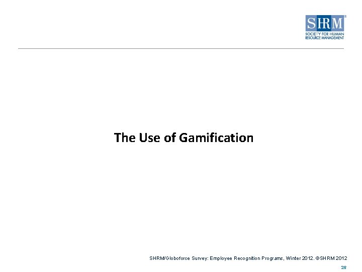 The Use of Gamification SHRM/Globoforce Survey: Employee Recognition Programs, Winter 2012. ©SHRM 2012 26