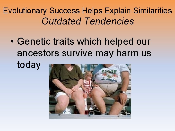 Evolutionary Success Helps Explain Similarities Outdated Tendencies • Genetic traits which helped our ancestors