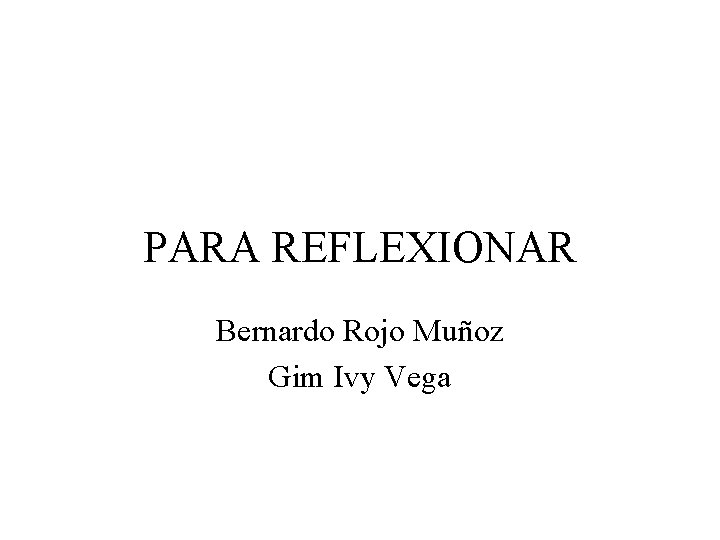 PARA REFLEXIONAR Bernardo Rojo Muñoz Gim Ivy Vega 