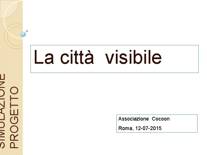 SIMULAZIONE PROGETTO La città visibile Associazione Cocoon Roma, 12 -07 -2015 