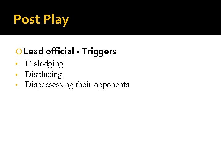 Post Play Lead official - Triggers • Dislodging • • Displacing Dispossessing their opponents