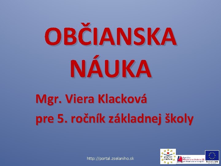 OBČIANSKA NÁUKA Mgr. Viera Klacková pre 5. ročník základnej školy http: //portal. zselaniho. sk