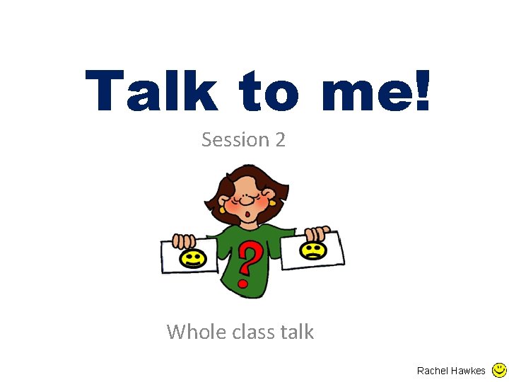 Talk to me! Session 2 Whole class talk Rachel Hawkes 