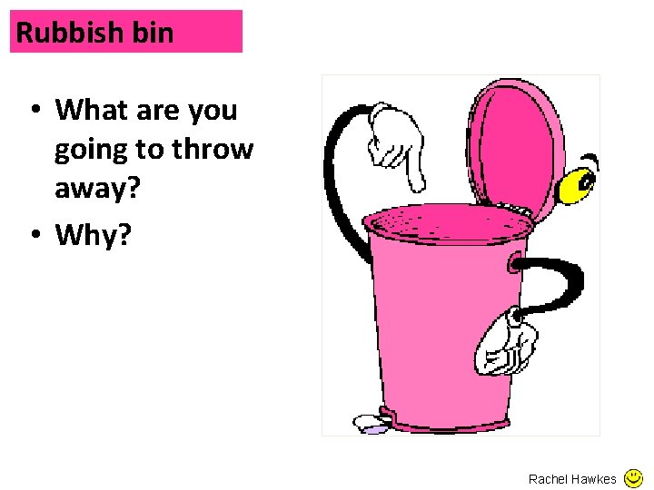 Rubbish bin • What are you going to throw away? • Why? Rachel Hawkes