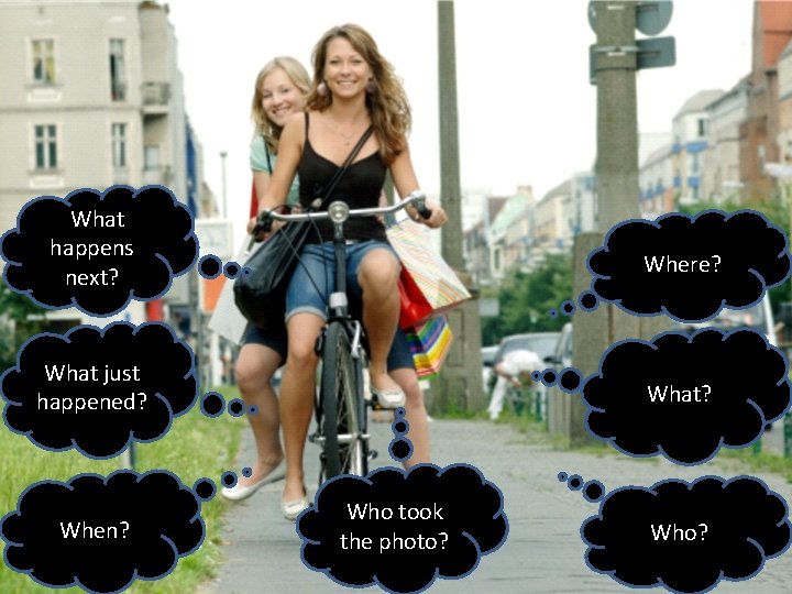What happens next? Where? What just happened? When? What? Who took the photo? Who?