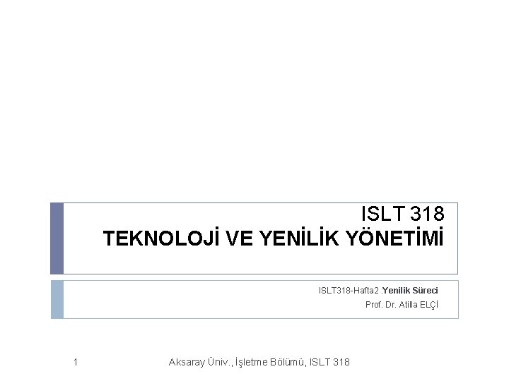 ISLT 318 TEKNOLOJİ VE YENİLİK YÖNETİMİ ISLT 318 -Hafta 2 : Yenilik Süreci Prof.