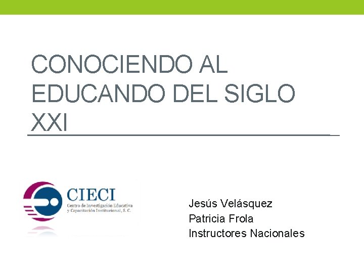 CONOCIENDO AL EDUCANDO DEL SIGLO XXI Jesús Velásquez Patricia Frola Instructores Nacionales 