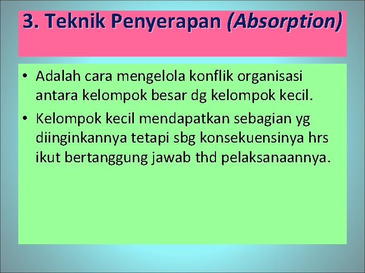 3. Teknik Penyerapan (Absorption) • Adalah cara mengelola konflik organisasi antara kelompok besar dg