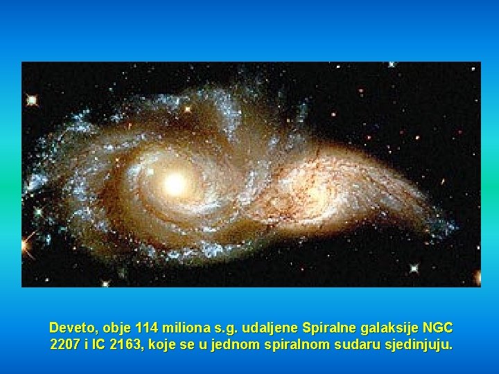 Deveto, obje 114 miliona s. g. udaljene Spiralne galaksije NGC 2207 i IC 2163,