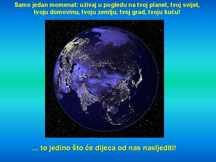 Samo jedan momenat: uživaj u pogledu na tvoj planet, tvoj svijet, tvoju domovinu, tvoju