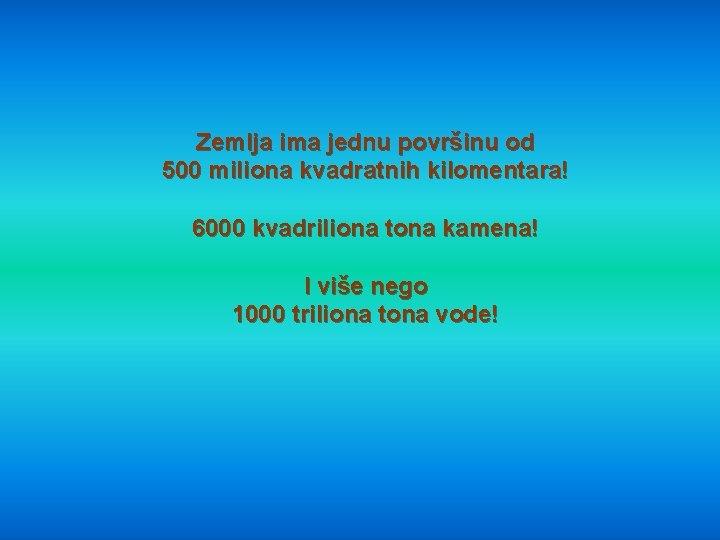 Zemlja ima jednu površinu od 500 miliona kvadratnih kilomentara! 6000 kvadriliona tona kamena! I