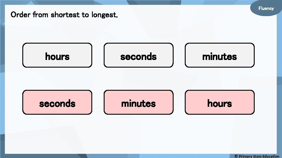 Fluency Order from shortest to longest. hours seconds minutes hours 