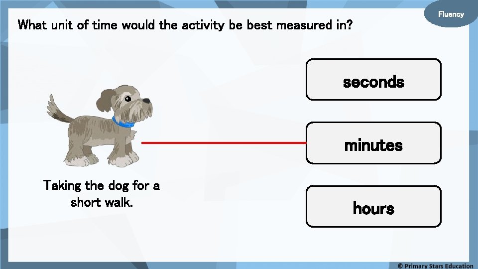 Fluency What unit of time would the activity be best measured in? seconds minutes