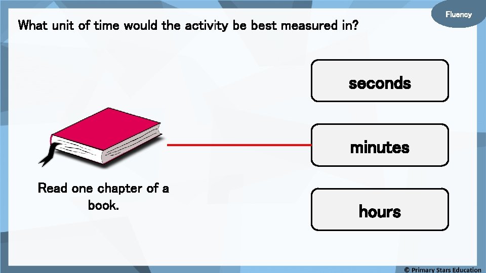 Fluency What unit of time would the activity be best measured in? seconds minutes