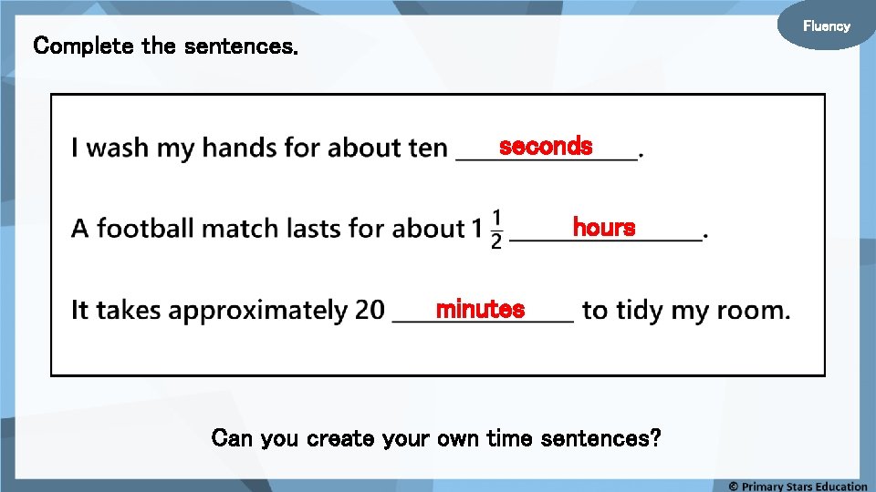 Fluency Complete the sentences. seconds hours minutes Can you create your own time sentences?