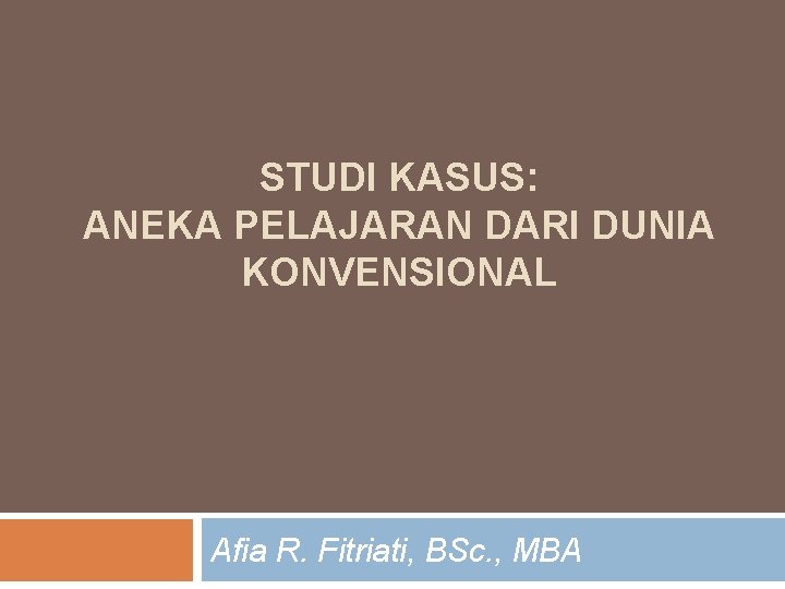 STUDI KASUS: ANEKA PELAJARAN DARI DUNIA KONVENSIONAL Afia R. Fitriati, BSc. , MBA 