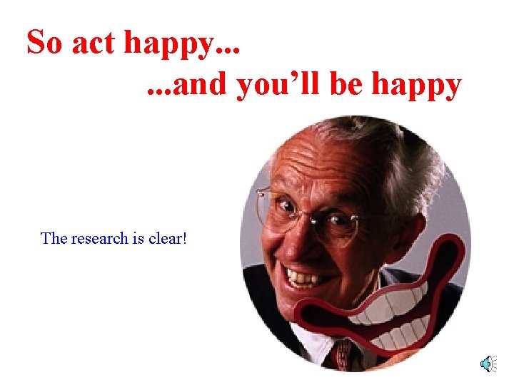 So act happy. . . . and you’ll be happy The research is