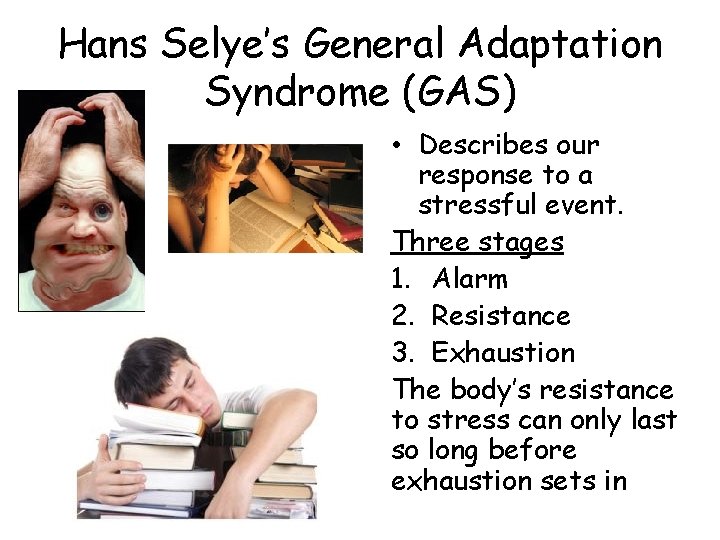 Hans Selye’s General Adaptation Syndrome (GAS) • Describes our response to a stressful event. Hans Selye’s General Adaptation Syndrome (GAS) • Describes our response to a stressful event.