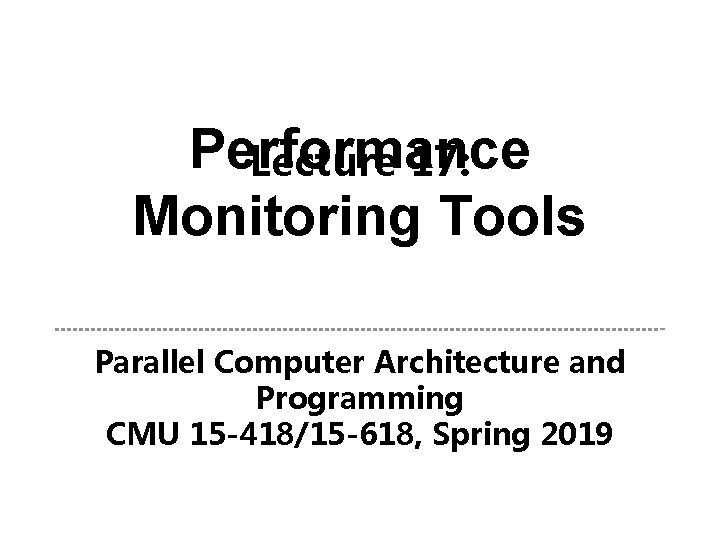 Performance Lecture 17: Monitoring Tools Parallel Computer Architecture and Programming CMU 15 -418/15 -618,