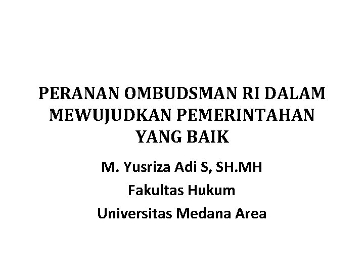 PERANAN OMBUDSMAN RI DALAM MEWUJUDKAN PEMERINTAHAN YANG BAIK M. Yusriza Adi S, SH. MH