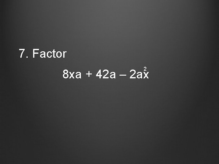 7. Factor 2 8 xa + 42 a – 2 ax 