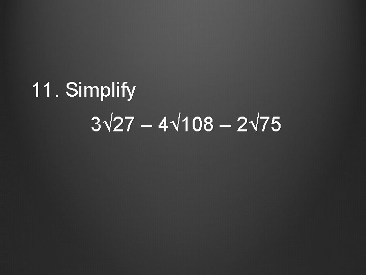 11. Simplify 3√ 27 – 4√ 108 – 2√ 75 