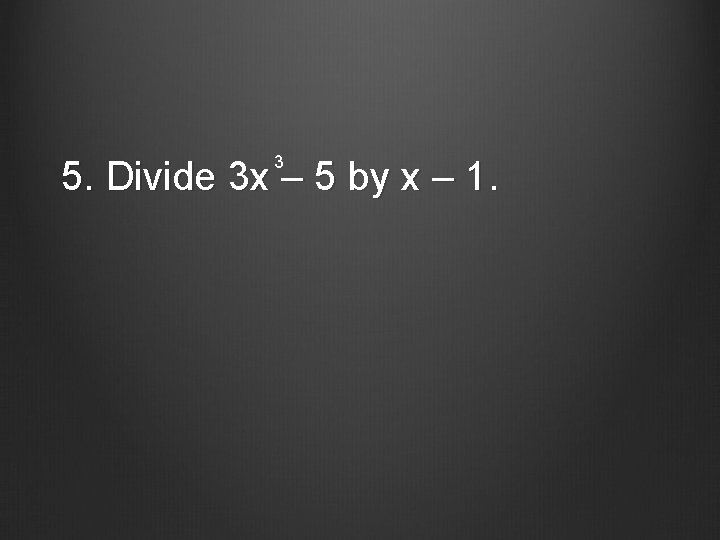 3 5. Divide 3 x – 5 by x – 1. 