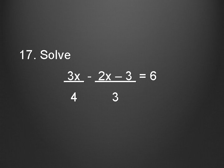 17. Solve 3 x - 2 x – 3 = 6 4 3 
