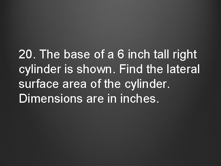 20. The base of a 6 inch tall right cylinder is shown. Find the