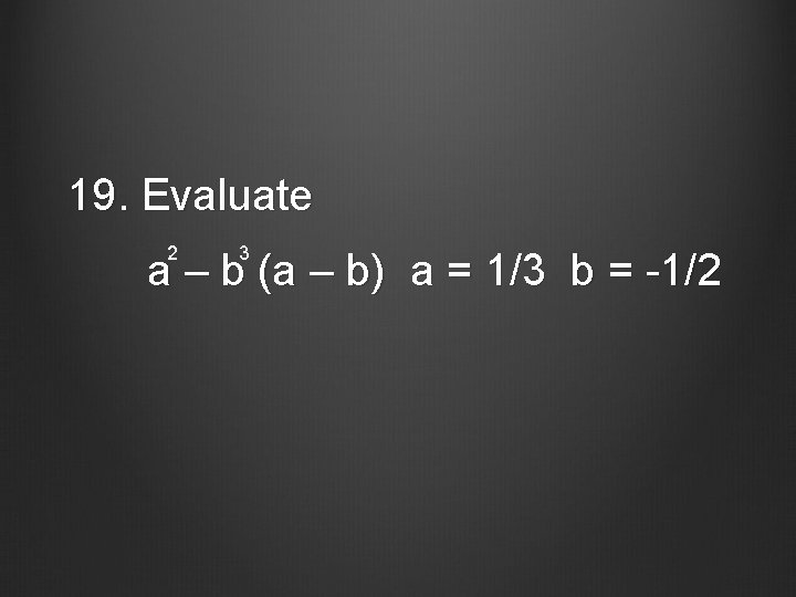 19. Evaluate 2 3 a – b (a – b) a = 1/3 b