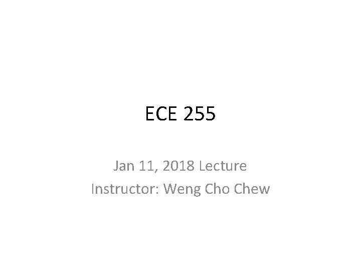 ECE 255 Jan 11, 2018 Lecture Instructor: Weng Cho Chew 