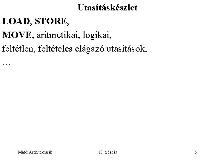 Utasításkészlet LOAD, STORE, MOVE, aritmetikai, logikai, feltétlen, feltételes elágazó utasítások, … Máté: Architektúrák 10.