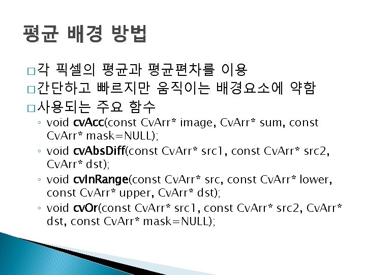평균 배경 방법 �각 픽셀의 평균과 평균편차를 이용 � 간단하고 빠르지만 움직이는 배경요소에 약함 평균 배경 방법 �각 픽셀의 평균과 평균편차를 이용 � 간단하고 빠르지만 움직이는 배경요소에 약함