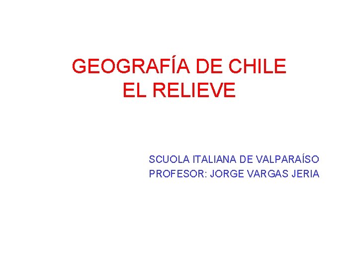 GEOGRAFÍA DE CHILE EL RELIEVE SCUOLA ITALIANA DE VALPARAÍSO PROFESOR: JORGE VARGAS JERIA 