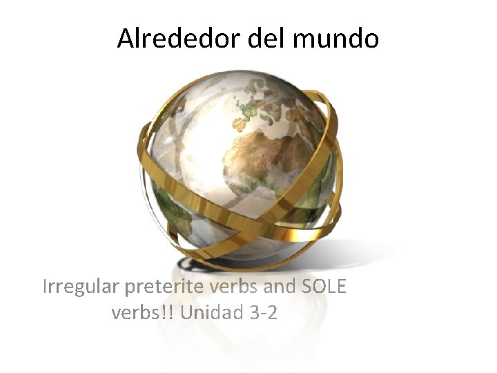 Alrededor del mundo Irregular preterite verbs and SOLE verbs!! Unidad 3 -2 