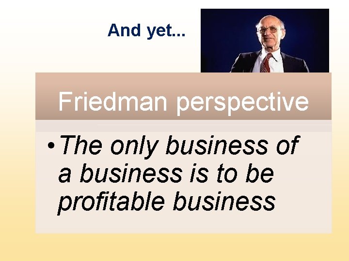 And yet. . . Friedman perspective • The only business of a business is