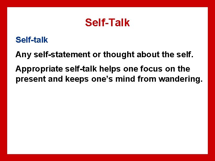 Self-Talk Self-talk Any self-statement or thought about the self. Appropriate self-talk helps one focus