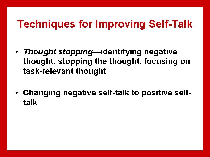 Techniques for Improving Self-Talk • Thought stopping—identifying negative thought, stopping the thought, focusing on