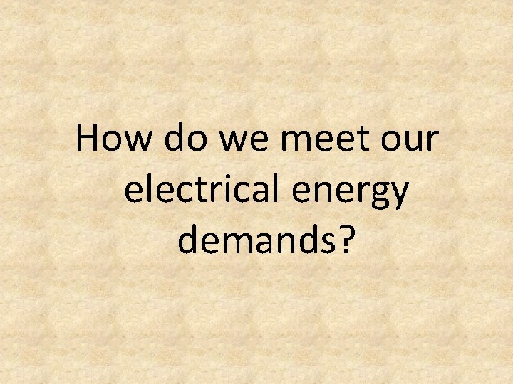 How do we meet our electrical energy demands? 