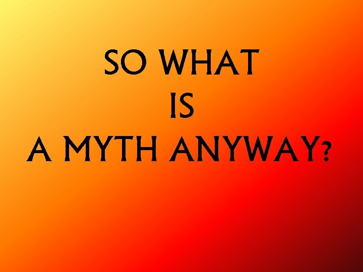 SO WHAT IS A MYTH ANYWAY? 