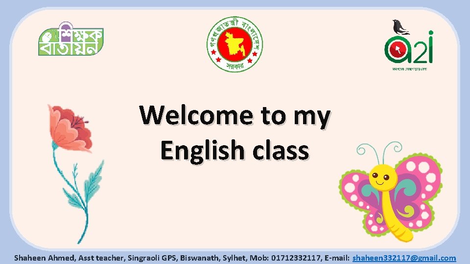 Welcome to my English class Shaheen Ahmed, Asst teacher, Singraoli GPS, Biswanath, Sylhet, Mob: